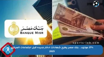 27% عوائد.. بنك مصر يطرح شهادات ادخار جديدة قبل اجتماعات المركزي 2025